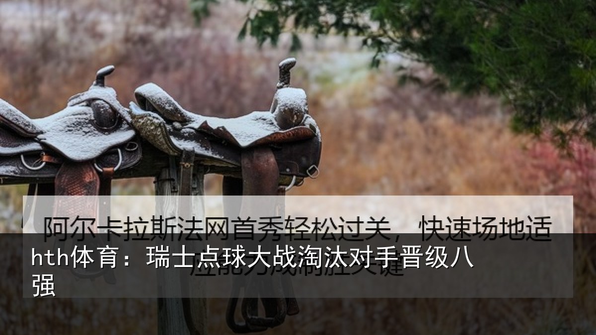 hth体育:瑞士点球大战淘汰对手晋级八强