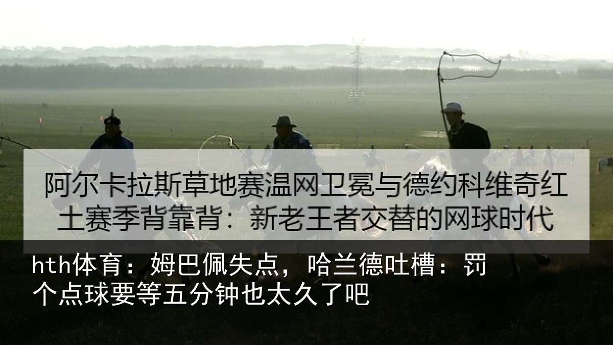 hth体育:姆巴佩失点,哈兰德吐槽:罚个点球要等五分钟也太久了吧