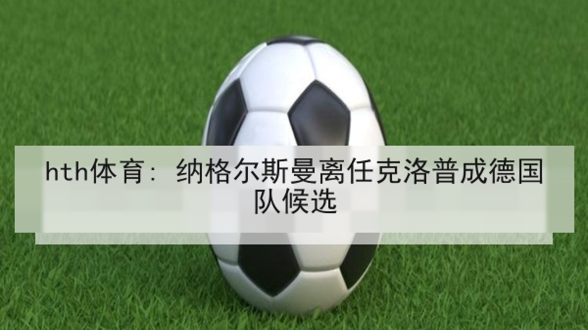 hth体育: 纳格尔斯曼离任克洛普成德国队候选