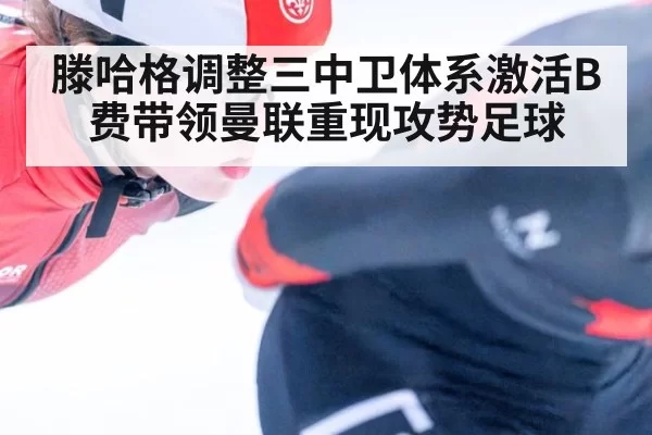滕哈格调整三中卫体系激活B费带领曼联重现攻势足球