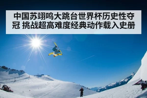 中国苏翊鸣大跳台世界杯历史性夺冠 挑战超高难度经典动作载入史册