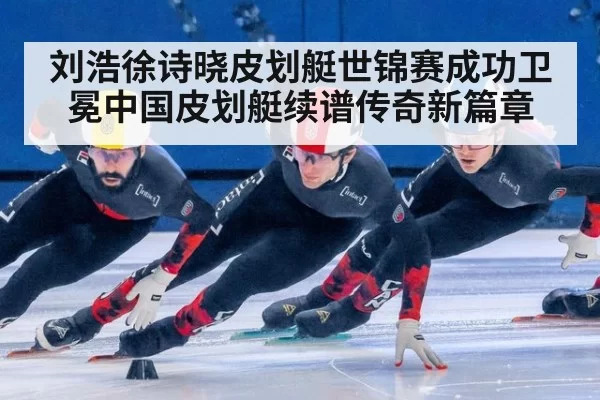刘浩徐诗晓皮划艇世锦赛成功卫冕中国皮划艇续谱传奇新篇章