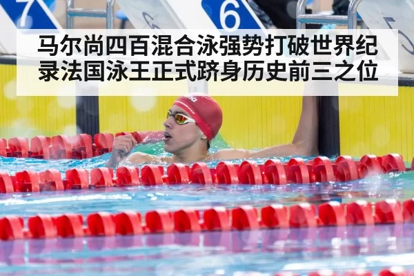 马尔尚四百混合泳强势打破世界纪录法国泳王正式跻身历史前三之位