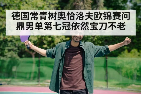德国常青树奥恰洛夫欧锦赛问鼎男单第七冠依然宝刀不老