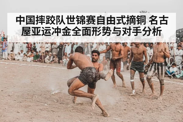 中国摔跤队世锦赛自由式摘铜 名古屋亚运冲金全面形势与对手分析