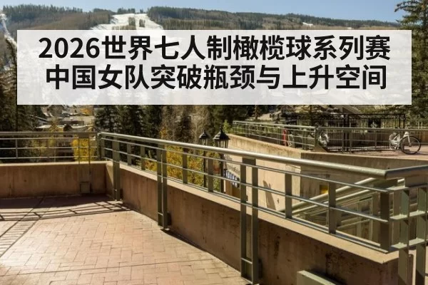 2026世界七人制橄榄球系列赛中国女队突破瓶颈与上升空间