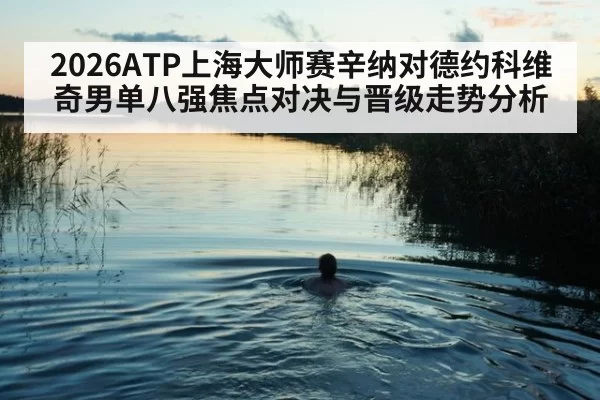 2026ATP上海大师赛辛纳对德约科维奇男单八强焦点对决与晋级走势分析